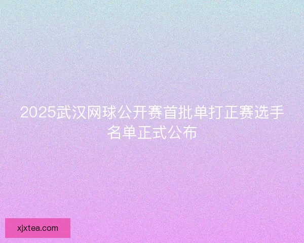 2025武汉网球公开赛首批单打正赛选手名单正式公布