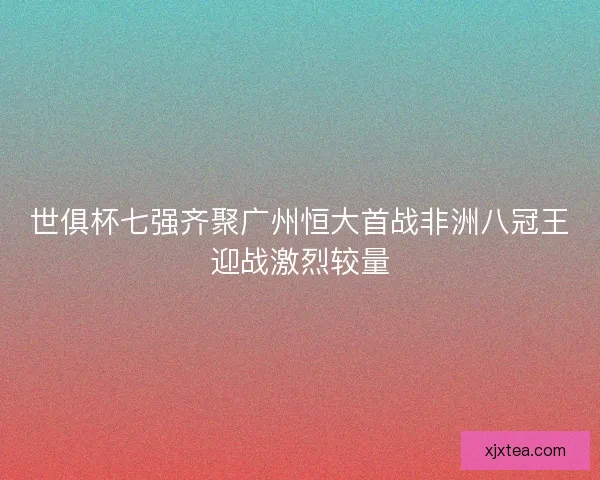 世俱杯七强齐聚广州恒大首战非洲八冠王迎战激烈较量