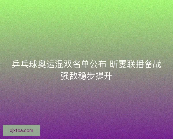 乒乓球奥运混双名单公布 昕雯联播备战强敌稳步提升