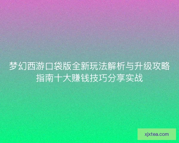 梦幻西游口袋版全新玩法解析与升级攻略指南十大赚钱技巧分享实战