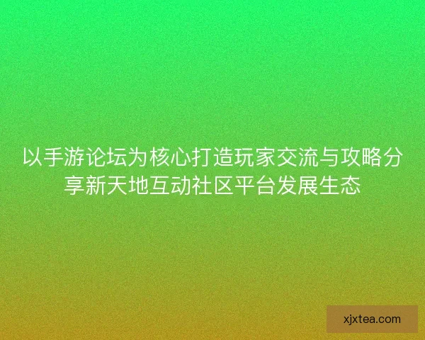 以手游论坛为核心打造玩家交流与攻略分享新天地互动社区平台发展生态